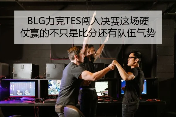 BLG力克TES闯入决赛这场硬仗赢的不只是比分还有队伍气势